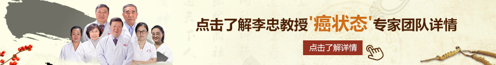 大鸡吧草逼网址北京御方堂李忠教授“癌状态”专家团队详细信息